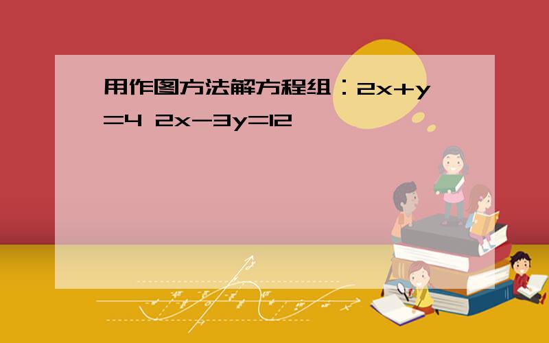 用作图方法解方程组：2x+y=4 2x-3y=12