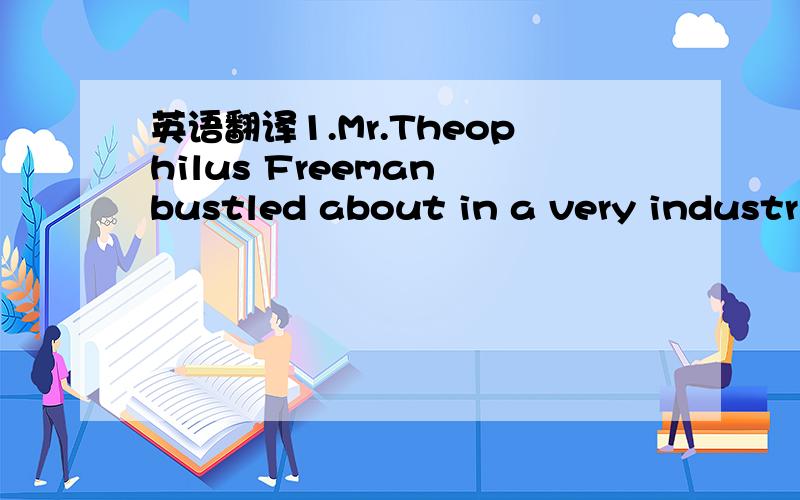 英语翻译1.Mr.Theophilus Freeman bustled about in a very industri