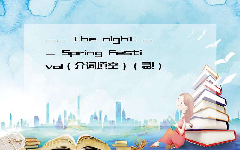 ＿＿ the night ＿＿ Spring Festival（介词填空）（急!）