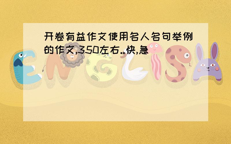 开卷有益作文使用名人名句举例的作文,350左右..快,急