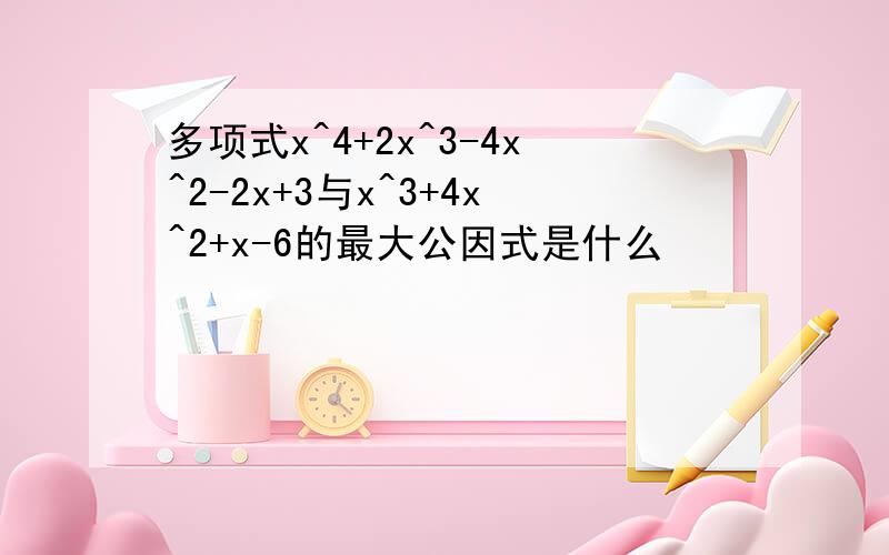 多项式x^4+2x^3-4x^2-2x+3与x^3+4x^2+x-6的最大公因式是什么