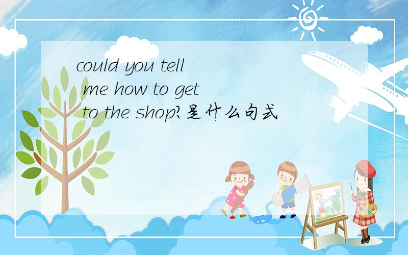 could you tell me how to get to the shop?是什么句式