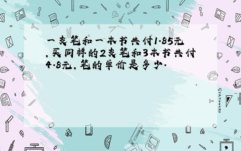 一支笔和一本书共付1.85元,买同样的2支笔和3本书共付4.8元,笔的单价是多少.