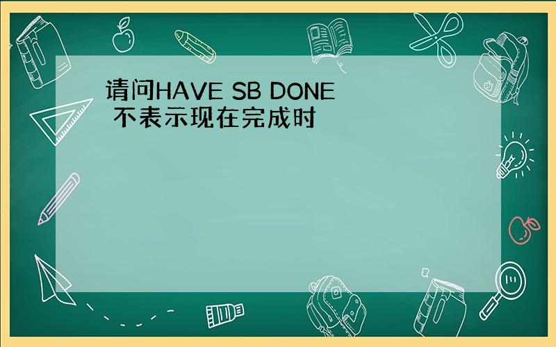 请问HAVE SB DONE 不表示现在完成时