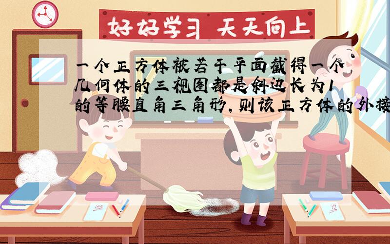 一个正方体被若干平面截得一个几何体的三视图都是斜边长为1的等腰直角三角形,则该正方体的外接球的体积为