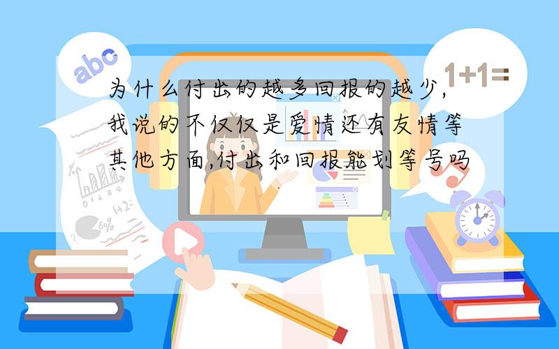 为什么付出的越多回报的越少,我说的不仅仅是爱情还有友情等其他方面,付出和回报能划等号吗