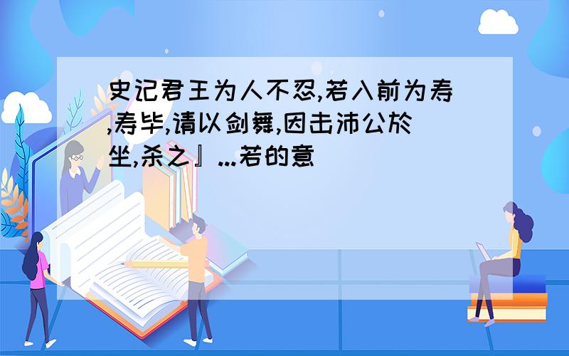 史记君王为人不忍,若入前为寿,寿毕,请以剑舞,因击沛公於坐,杀之』...若的意