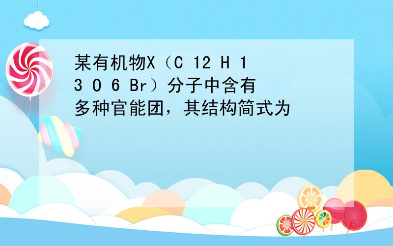 某有机物X（C 12 H 13 O 6 Br）分子中含有多种官能团，其结构简式为