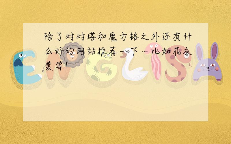 除了对对塔和魔方格之外还有什么好的网站推荐一下～比如花衣裳等!