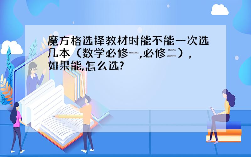 魔方格选择教材时能不能一次选几本（数学必修一,必修二）,如果能,怎么选?