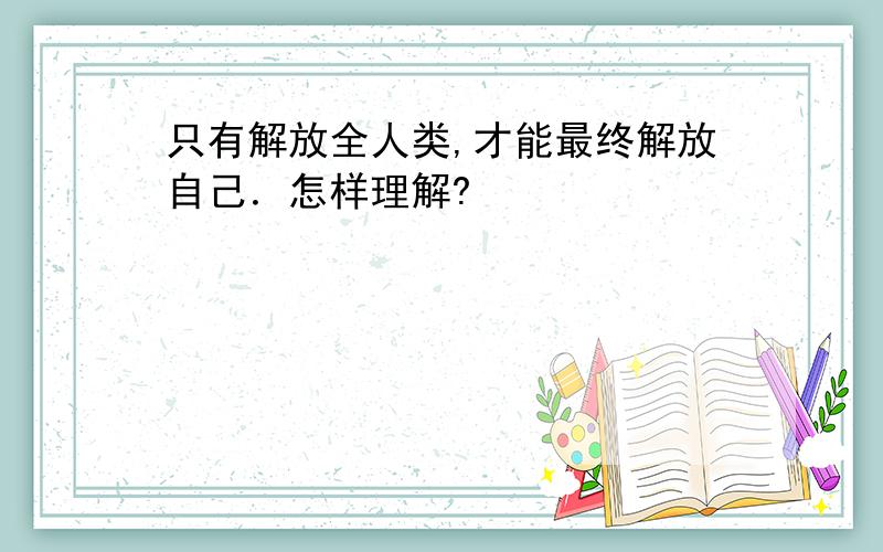 只有解放全人类,才能最终解放自己．怎样理解?