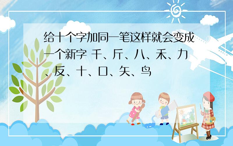 给十个字加同一笔这样就会变成一个新字 千、斤、八、禾、力、反、十、口、矢、鸟