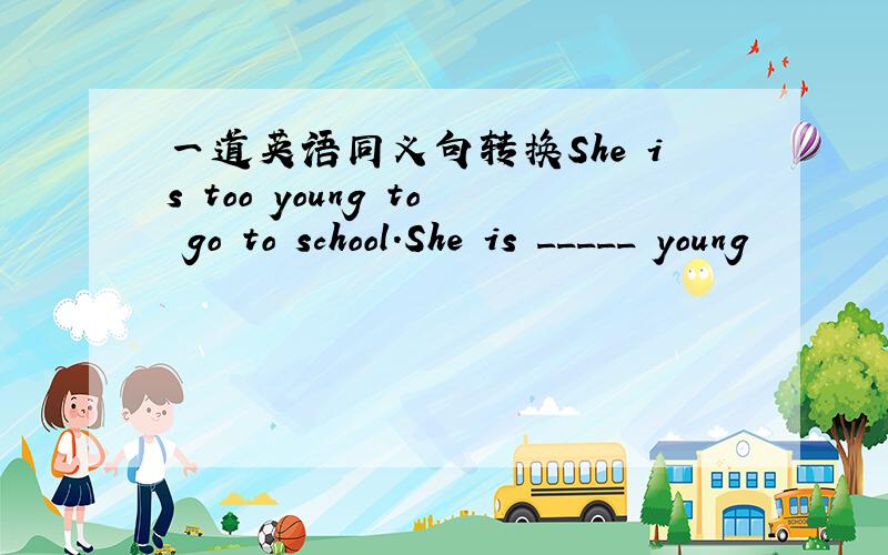 一道英语同义句转换She is too young to go to school.She is _____ young