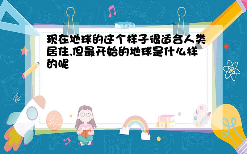 现在地球的这个样子很适合人类居住,但最开始的地球是什么样的呢