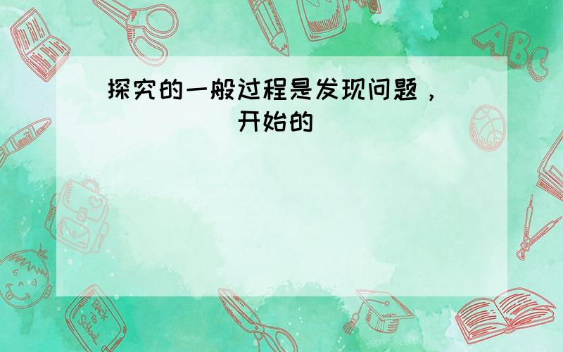 探究的一般过程是发现问题，______开始的．