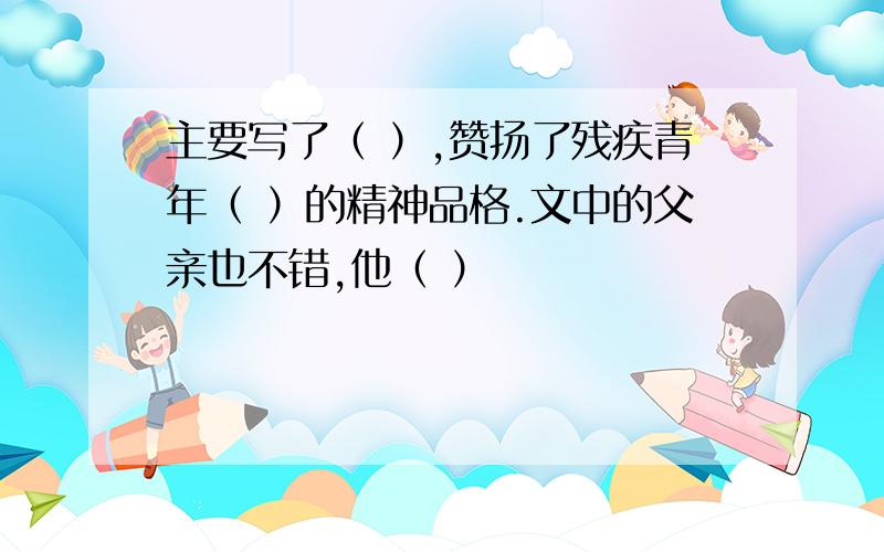 主要写了（ ）,赞扬了残疾青年（ ）的精神品格.文中的父亲也不错,他（ ）