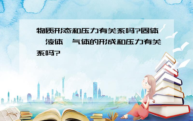 物质形态和压力有关系吗?固体、液体、气体的形成和压力有关系吗?