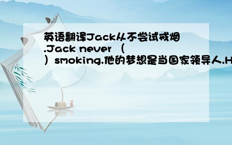 英语翻译Jack从不尝试戒烟.Jack never （ ）smoking.他的梦想是当国家领导人.His dream i