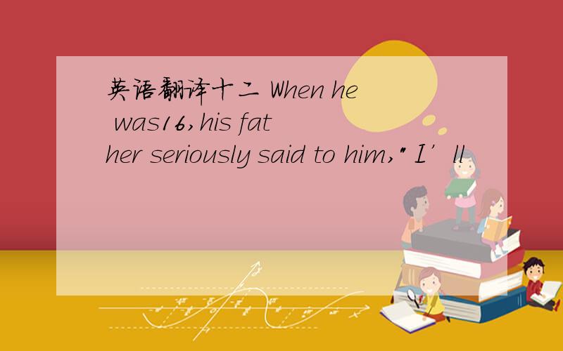 英语翻译十二 When he was16,his father seriously said to him,