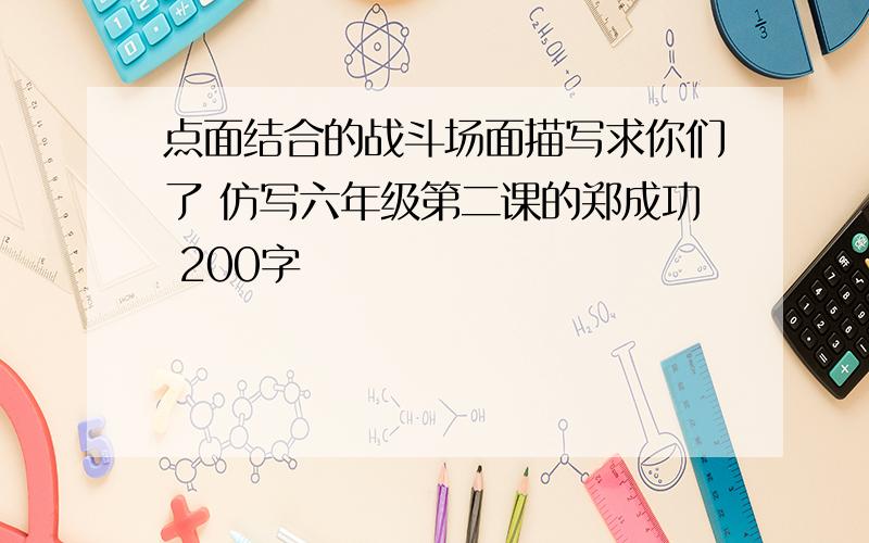 点面结合的战斗场面描写求你们了 仿写六年级第二课的郑成功 200字