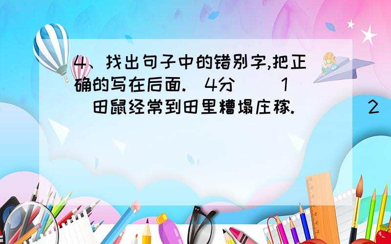 4、找出句子中的错别字,把正确的写在后面.（4分） (1)田鼠经常到田里糟塌庄稼.（ ） （2）鲸是胚生,幼