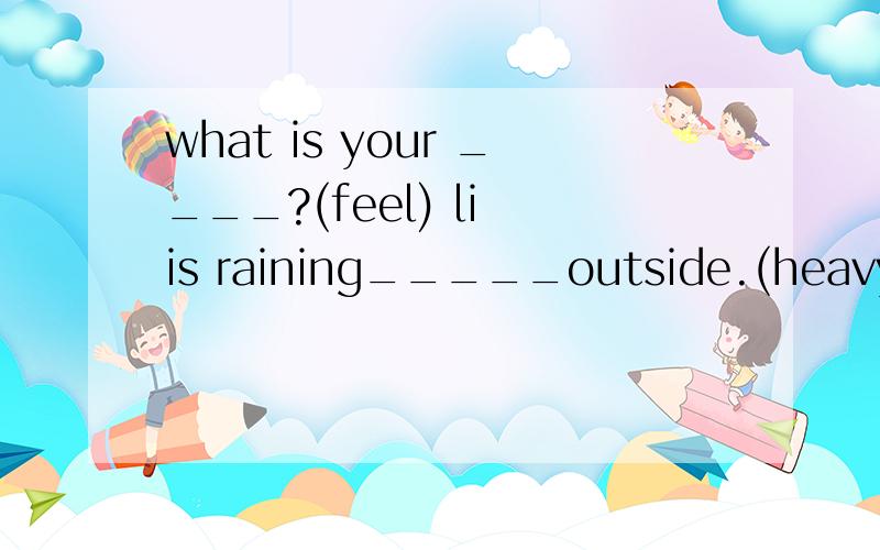 what is your ____?(feel) li is raining_____outside.(heavy)