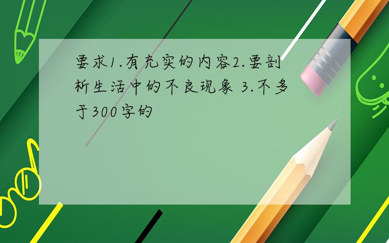 要求1.有充实的内容2.要剖析生活中的不良现象 3.不多于300字的