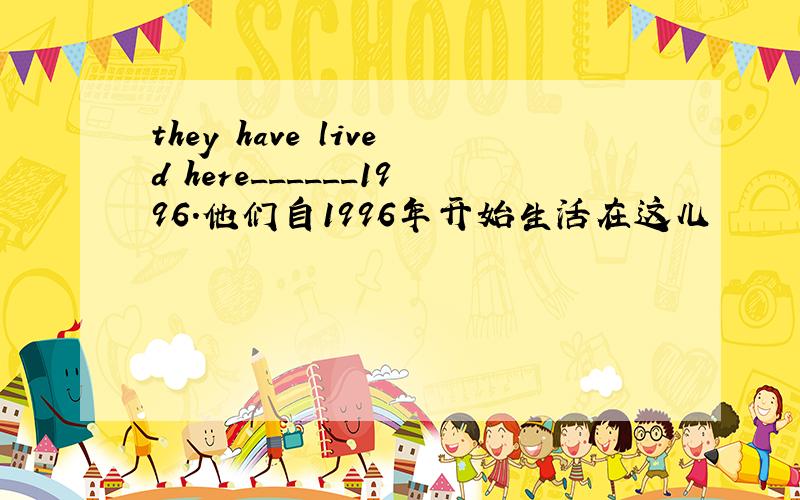 they have lived here______1996.他们自1996年开始生活在这儿