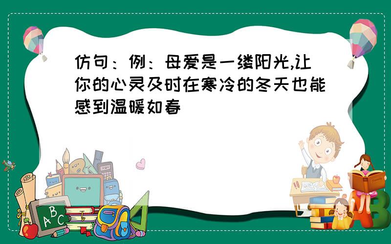 仿句：例：母爱是一缕阳光,让你的心灵及时在寒冷的冬天也能感到温暖如春