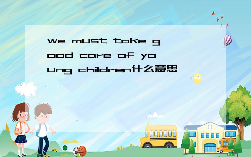 we must take good care of young children什么意思