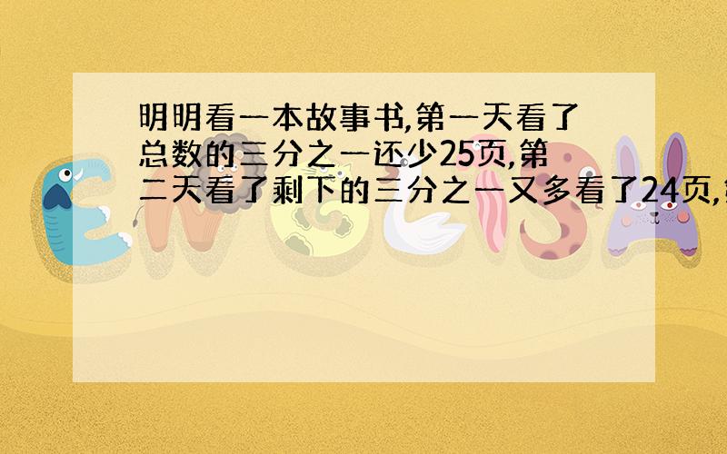 明明看一本故事书,第一天看了总数的三分之一还少25页,第二天看了剩下的三分之一又多看了24页,第三天看了剩下的三分之一多