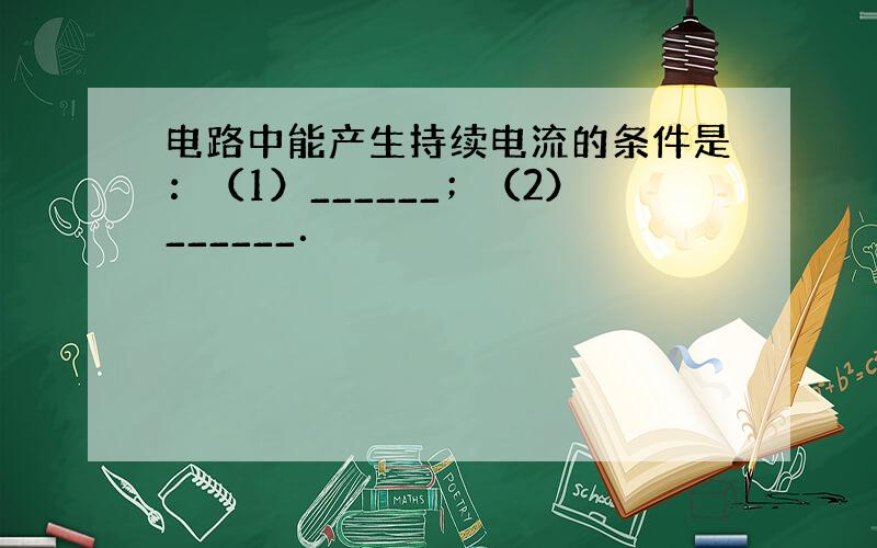 电路中能产生持续电流的条件是：（1）______；（2）______．