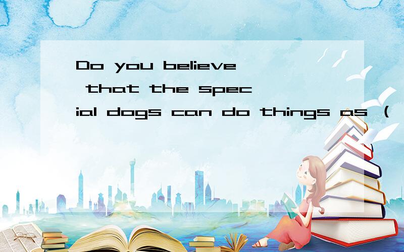 Do you believe that the special dogs can do things as （ ） as