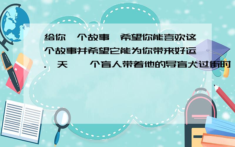 给你一个故事,希望你能喜欢这个故事并希望它能为你带来好运.一天,一个盲人带着他的导盲犬过街时,一辆大