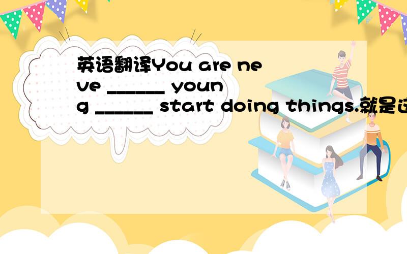 英语翻译You are neve ______ young ______ start doing things.就是这个