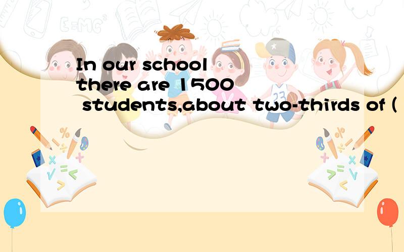 In our school there are 1500 students,about two-thirds of (