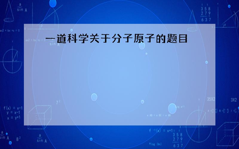 一道科学关于分子原子的题目