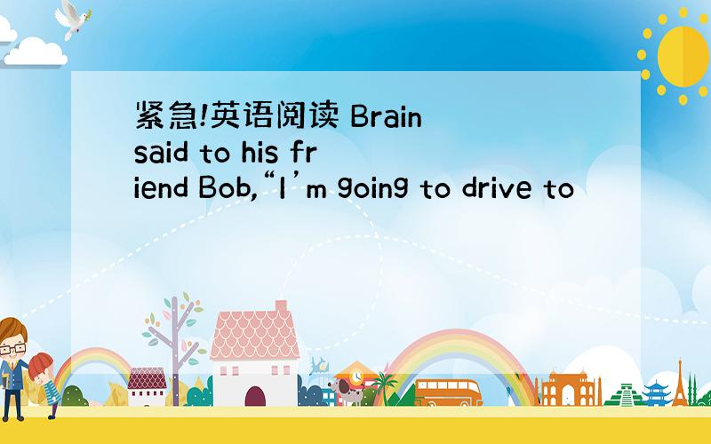 紧急!英语阅读 Brain said to his friend Bob,“I’m going to drive to