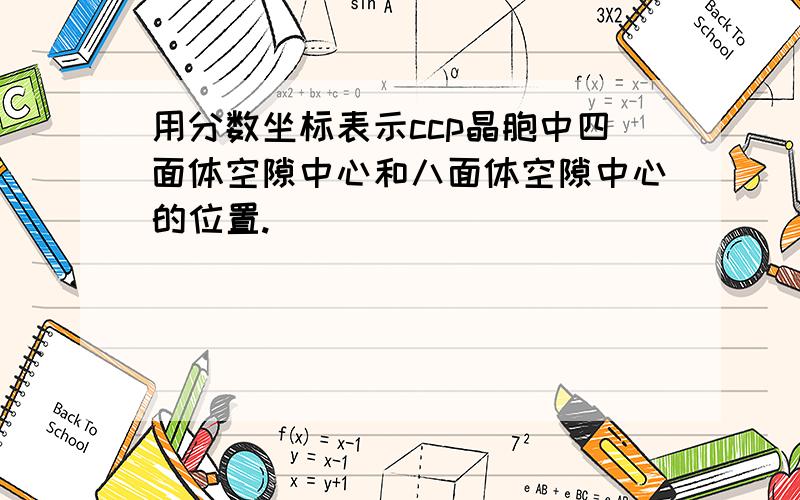 用分数坐标表示ccp晶胞中四面体空隙中心和八面体空隙中心的位置.