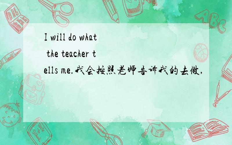 I will do what the teacher tells me.我会按照老师告诉我的去做,