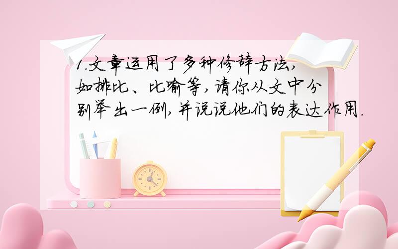 1.文章运用了多种修辞方法,如排比、比喻等,请你从文中分别举出一例,并说说他们的表达作用.