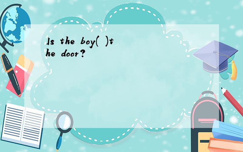 Is the boy( )the door?