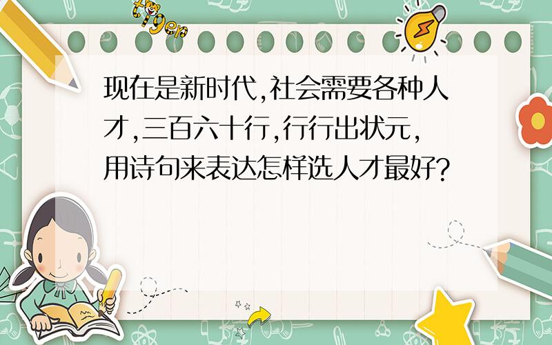 现在是新时代,社会需要各种人才,三百六十行,行行出状元,用诗句来表达怎样选人才最好?