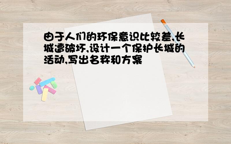 由于人们的环保意识比较差,长城遭破坏,设计一个保护长城的活动,写出名称和方案