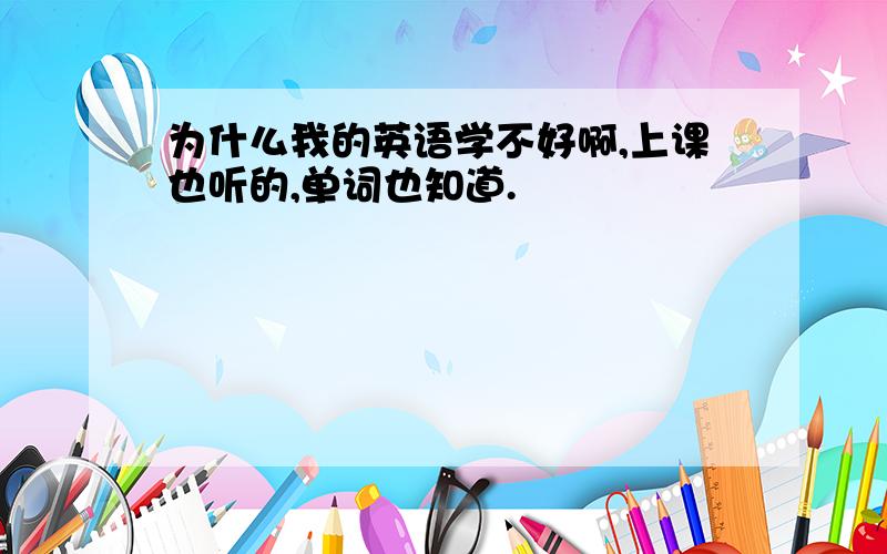 为什么我的英语学不好啊,上课也听的,单词也知道.