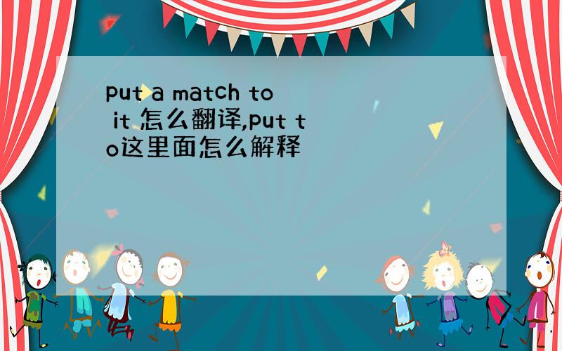 put a match to it 怎么翻译,put to这里面怎么解释