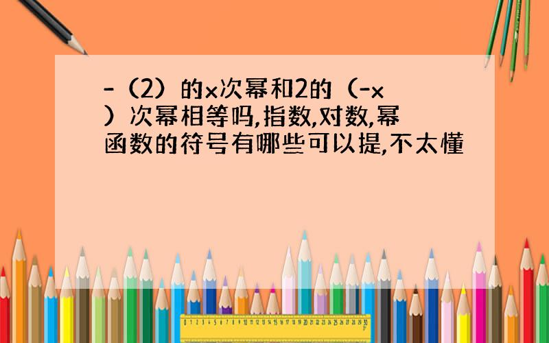 -（2）的x次幂和2的（-x）次幂相等吗,指数,对数,幂函数的符号有哪些可以提,不太懂