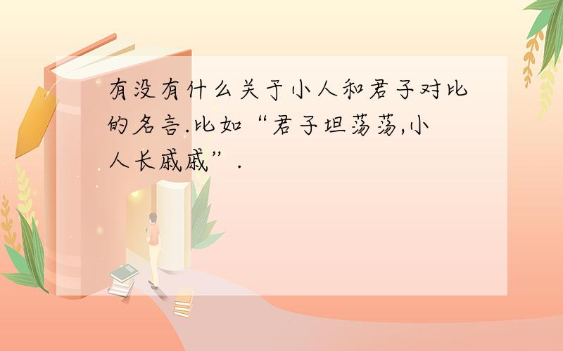 有没有什么关于小人和君子对比的名言.比如“君子坦荡荡,小人长戚戚”.