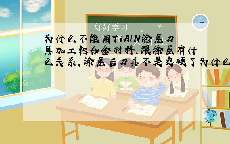 为什么不能用TiAlN涂层刀具加工铝合金材料,跟涂层有什么关系,涂层后刀具不是更硬了为什么不行呢,