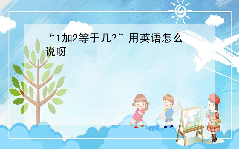 “1加2等于几?”用英语怎么说呀